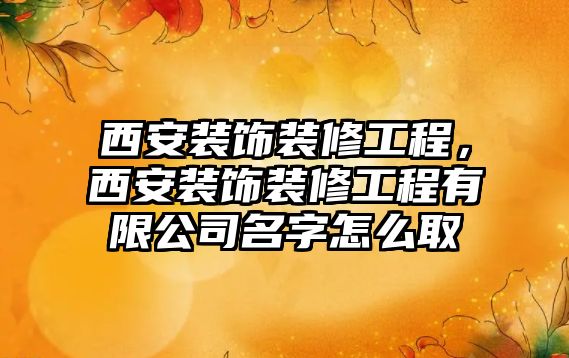 西安裝飾裝修工程，西安裝飾裝修工程有限公司名字怎么取