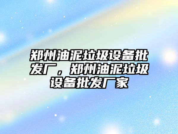 鄭州油泥垃圾設備批發廠，鄭州油泥垃圾設備批發廠家