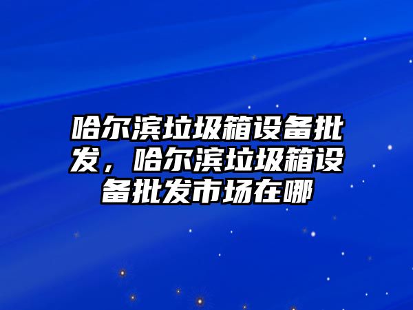 哈爾濱垃圾箱設備批發，哈爾濱垃圾箱設備批發市場在哪