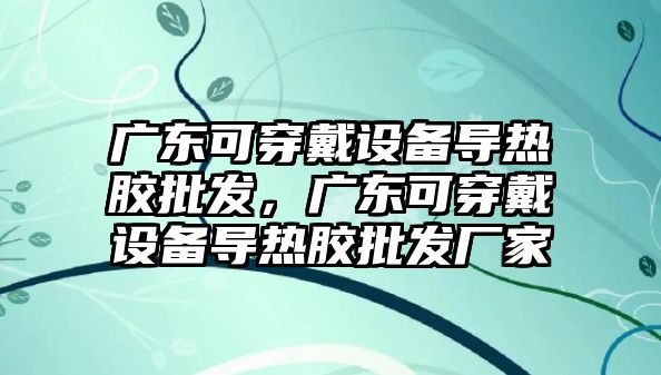 廣東可穿戴設備導熱膠批發，廣東可穿戴設備導熱膠批發廠家