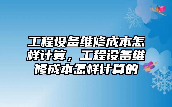 工程設備維修成本怎樣計算，工程設備維修成本怎樣計算的