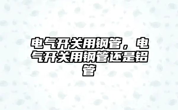 電氣開關用鋼管，電氣開關用鋼管還是鋁管