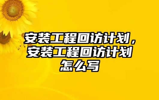 安裝工程回訪計劃，安裝工程回訪計劃怎么寫