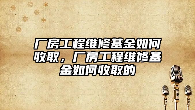 廠房工程維修基金如何收取，廠房工程維修基金如何收取的