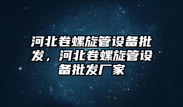 河北卷螺旋管設備批發，河北卷螺旋管設備批發廠家