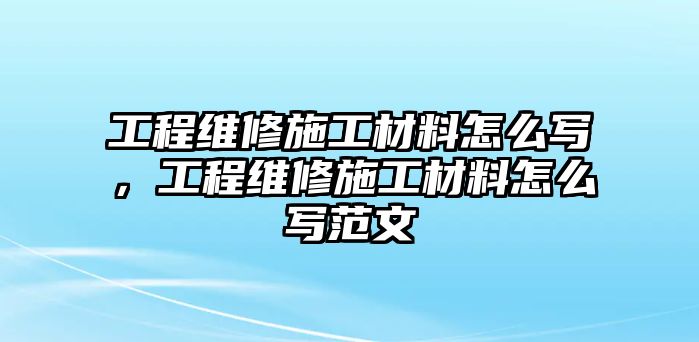 工程維修施工材料怎么寫，工程維修施工材料怎么寫范文