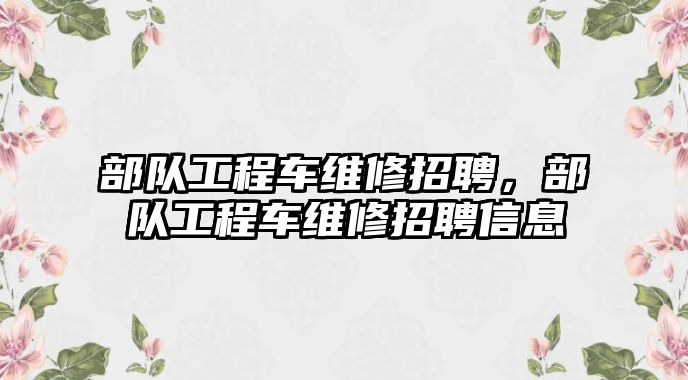 部隊工程車維修招聘，部隊工程車維修招聘信息