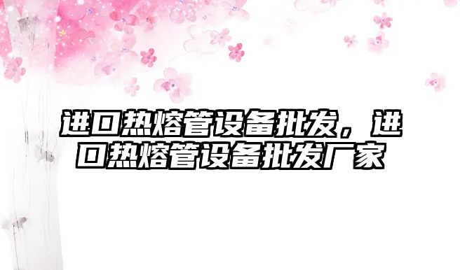 進口熱熔管設備批發，進口熱熔管設備批發廠家