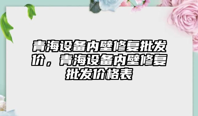 青海設備內壁修復批發價，青海設備內壁修復批發價格表