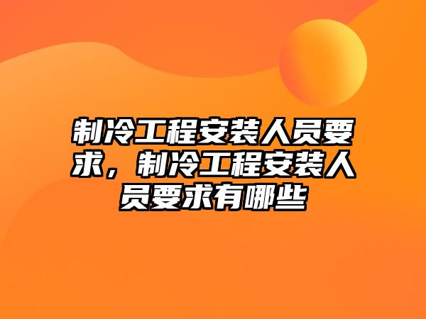 制冷工程安裝人員要求，制冷工程安裝人員要求有哪些