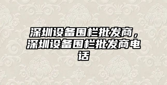 深圳設備圍欄批發商，深圳設備圍欄批發商電話