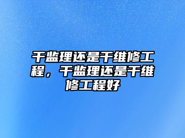 干監理還是干維修工程，干監理還是干維修工程好