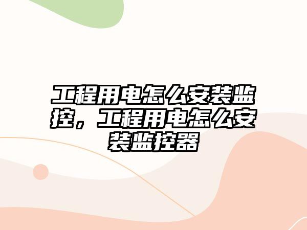 工程用電怎么安裝監控，工程用電怎么安裝監控器