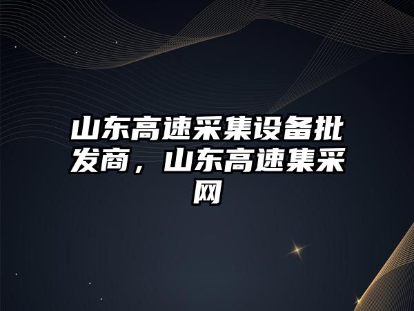 山東高速采集設備批發商，山東高速集采網