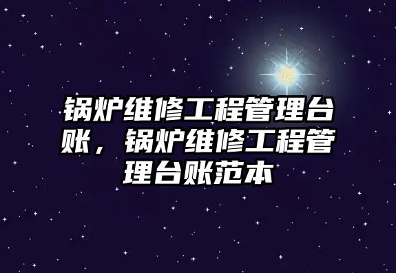 鍋爐維修工程管理臺賬，鍋爐維修工程管理臺賬范本