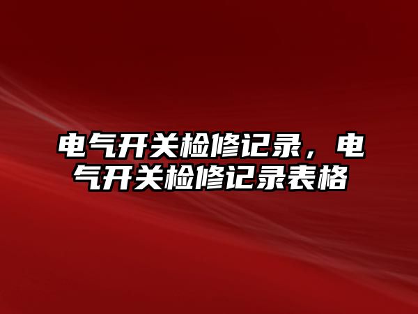 電氣開關檢修記錄，電氣開關檢修記錄表格