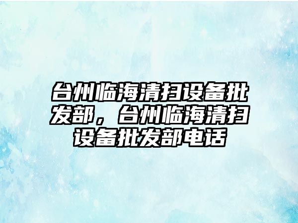 臺州臨海清掃設備批發部，臺州臨海清掃設備批發部電話