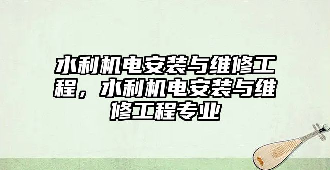 水利機電安裝與維修工程，水利機電安裝與維修工程專業