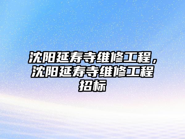 沈陽延壽寺維修工程，沈陽延壽寺維修工程招標