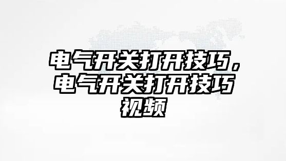 電氣開關打開技巧，電氣開關打開技巧視頻