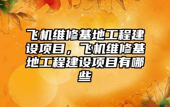 飛機維修基地工程建設項目，飛機維修基地工程建設項目有哪些