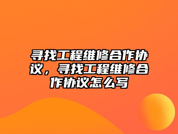 尋找工程維修合作協議，尋找工程維修合作協議怎么寫