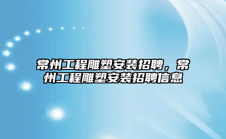 常州工程雕塑安裝招聘，常州工程雕塑安裝招聘信息