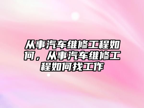 從事汽車維修工程如何，從事汽車維修工程如何找工作