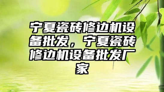 寧夏瓷磚修邊機設備批發，寧夏瓷磚修邊機設備批發廠家