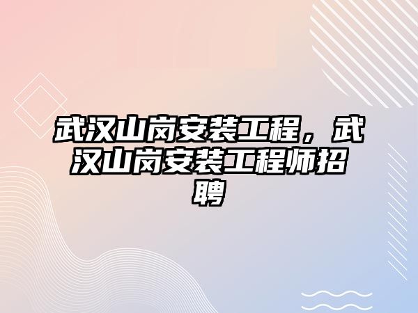 武漢山崗安裝工程，武漢山崗安裝工程師招聘