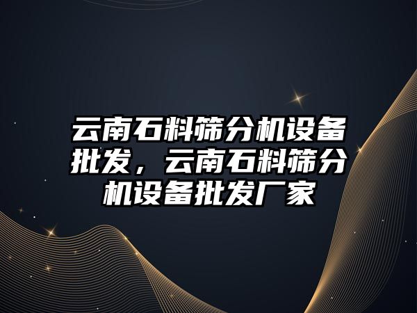 云南石料篩分機設備批發，云南石料篩分機設備批發廠家