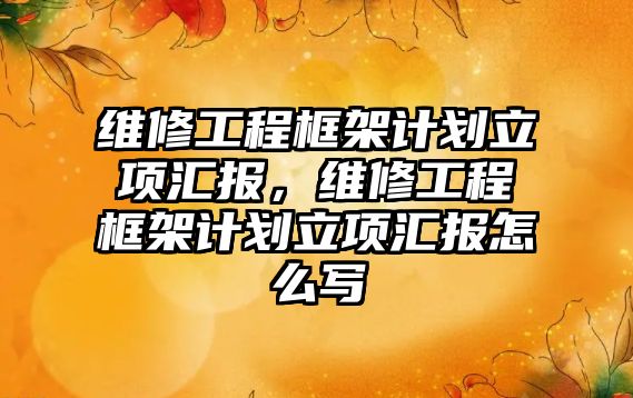 維修工程框架計劃立項匯報，維修工程框架計劃立項匯報怎么寫