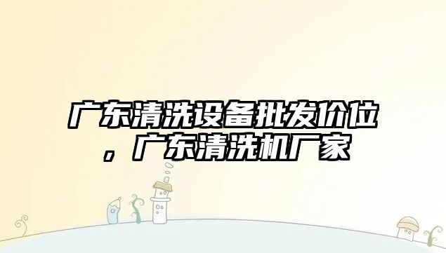 廣東清洗設備批發價位，廣東清洗機廠家