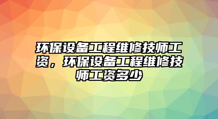 環保設備工程維修技師工資，環保設備工程維修技師工資多少