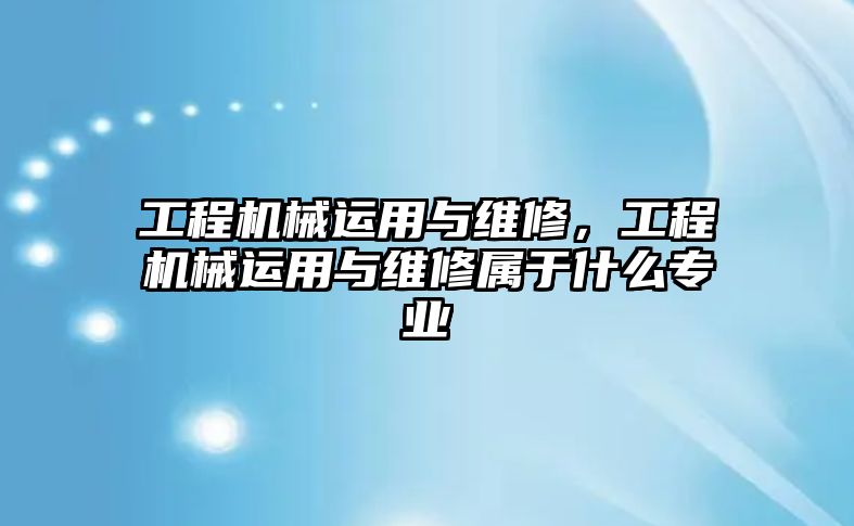 工程機械運用與維修，工程機械運用與維修屬于什么專業