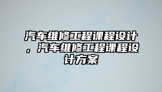 汽車維修工程課程設計，汽車維修工程課程設計方案