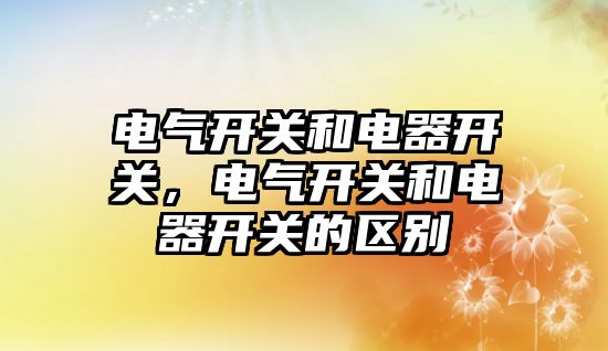 電氣開關和電器開關，電氣開關和電器開關的區別