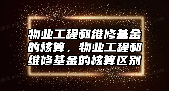 物業工程和維修基金的核算，物業工程和維修基金的核算區別