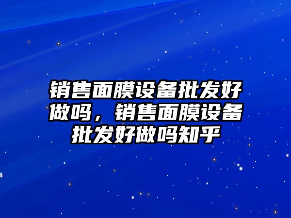 銷售面膜設備批發好做嗎，銷售面膜設備批發好做嗎知乎