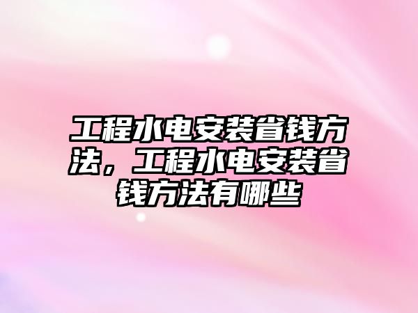 工程水電安裝省錢方法，工程水電安裝省錢方法有哪些