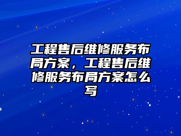 工程售后維修服務布局方案，工程售后維修服務布局方案怎么寫