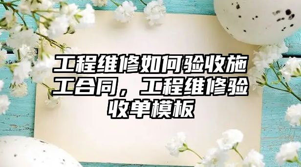 工程維修如何驗收施工合同，工程維修驗收單模板