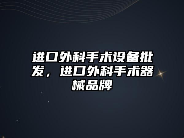 進口外科手術設備批發，進口外科手術器械品牌