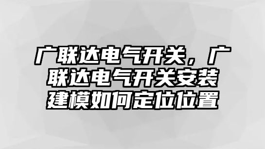 廣聯達電氣開關，廣聯達電氣開關安裝建模如何定位位置