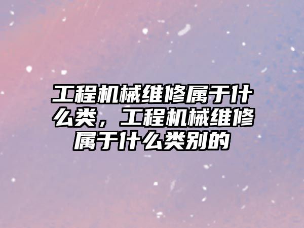 工程機械維修屬于什么類，工程機械維修屬于什么類別的