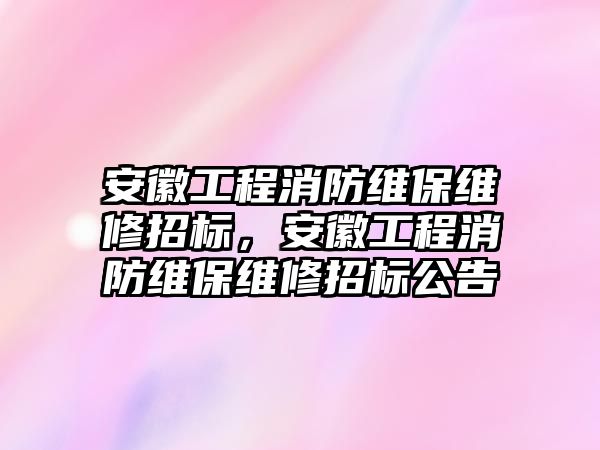 安徽工程消防維保維修招標，安徽工程消防維保維修招標公告