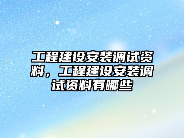 工程建設安裝調試資料，工程建設安裝調試資料有哪些