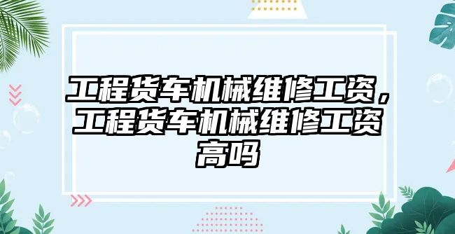 工程貨車機械維修工資，工程貨車機械維修工資高嗎