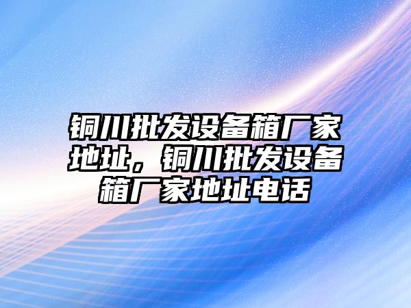 銅川批發設備箱廠家地址，銅川批發設備箱廠家地址電話