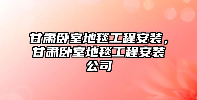 甘肅臥室地毯工程安裝，甘肅臥室地毯工程安裝公司